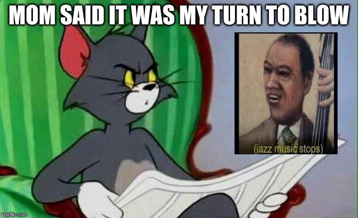 Tom and Jerry | MOM SAID IT WAS MY TURN TO BLOW | image tagged in tom and jerry | made w/ Imgflip meme maker