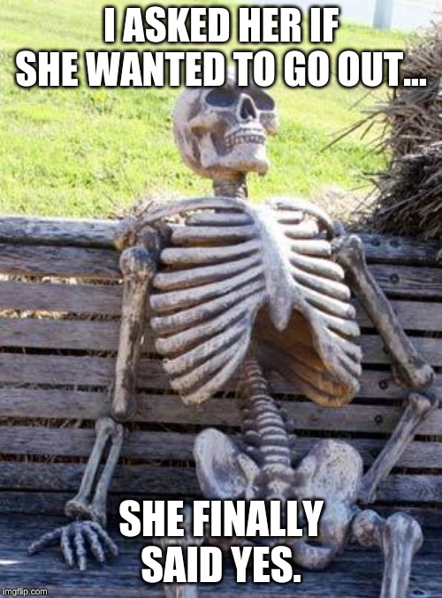 Waiting Skeleton | I ASKED HER IF SHE WANTED TO GO OUT... SHE FINALLY SAID YES. | image tagged in memes,waiting skeleton | made w/ Imgflip meme maker