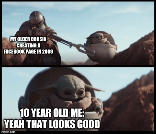 Baby Yoda | MY OLDER COUSIN CREATING A FACEBOOK PAGE IN 2009; 10 YEAR OLD ME: YEAH THAT LOOKS GOOD | image tagged in baby yoda | made w/ Imgflip meme maker