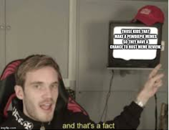 And thats a fact | THOSE KIDS THAT MAKE A PEWDIEPIE MEMES SO THEY HAVE A CHANCE TO HOST MEME REVIEW. | image tagged in and thats a fact | made w/ Imgflip meme maker