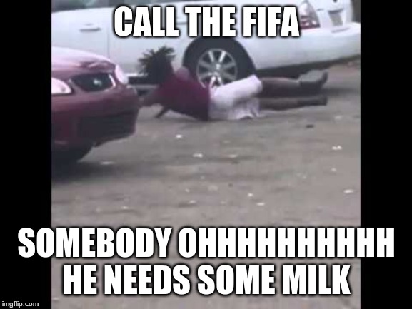 he needs some milk | CALL THE FIFA; SOMEBODY OHHHHHHHHHH HE NEEDS SOME MILK | image tagged in he needs some milk | made w/ Imgflip meme maker