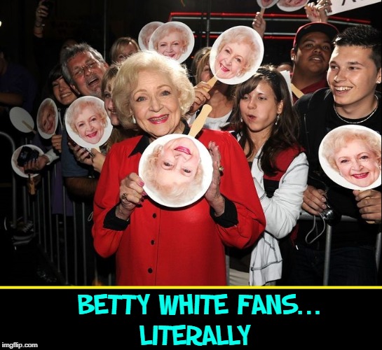 "I'm a teenager trapped in an old body." —Betty White | BETTY WHITE FANS...          LITERALLY | image tagged in vince vance,upside-down,fans,'merica,betty white,collectibles | made w/ Imgflip meme maker