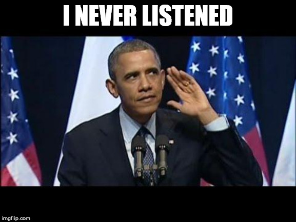 Obama No Listen Meme | I NEVER LISTENED | image tagged in memes,obama no listen | made w/ Imgflip meme maker