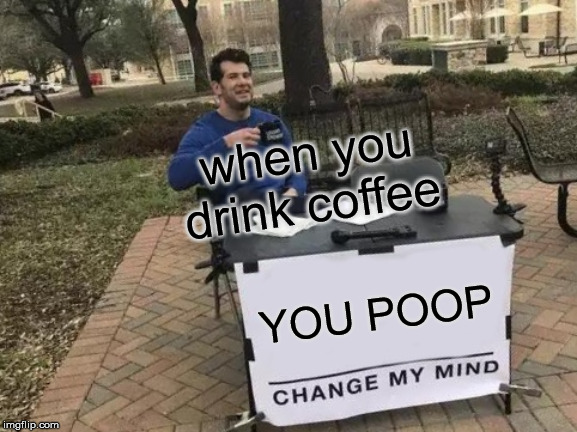 Change My Mind | when you drink coffee; YOU POOP | image tagged in memes,change my mind | made w/ Imgflip meme maker