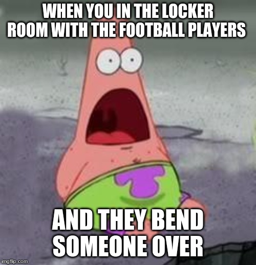 Suprised Patrick | WHEN YOU IN THE LOCKER ROOM WITH THE FOOTBALL PLAYERS; AND THEY BEND SOMEONE OVER | image tagged in suprised patrick | made w/ Imgflip meme maker