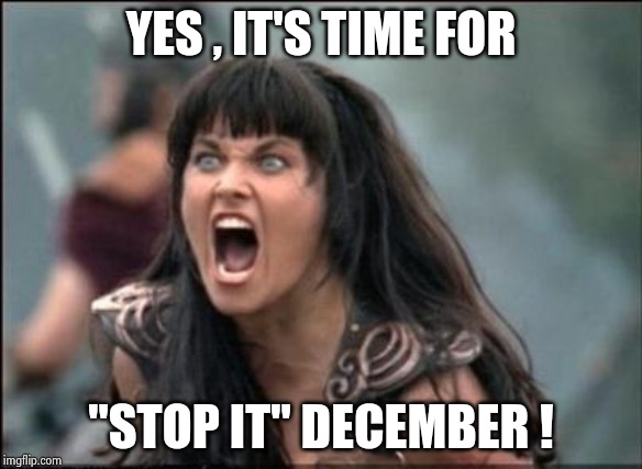 Angry Xena | YES , IT'S TIME FOR "STOP IT" DECEMBER ! | image tagged in angry xena | made w/ Imgflip meme maker