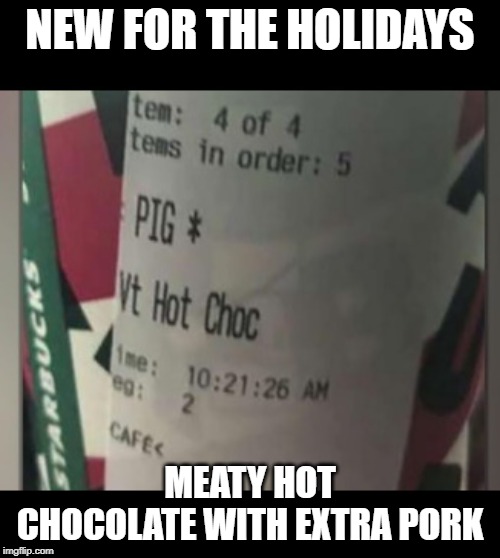 Hot Chocolate with Pork | NEW FOR THE HOLIDAYS; MEATY HOT CHOCOLATE WITH EXTRA PORK | image tagged in chocolate,pig,pork,starbucks,police,liberals | made w/ Imgflip meme maker