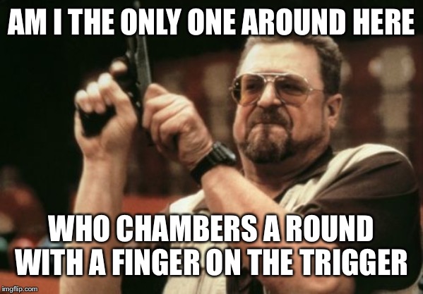 Am I The Only One Around Here Meme | AM I THE ONLY ONE AROUND HERE; WHO CHAMBERS A ROUND WITH A FINGER ON THE TRIGGER | image tagged in memes,am i the only one around here | made w/ Imgflip meme maker