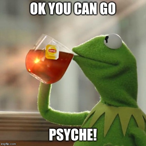But That's None Of My Business Meme | OK YOU CAN GO PSYCHE! | image tagged in memes,but thats none of my business,kermit the frog | made w/ Imgflip meme maker