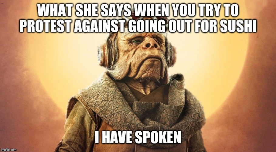"I Have Spoken." -Kuill the Ugnaught | WHAT SHE SAYS WHEN YOU TRY TO PROTEST AGAINST GOING OUT FOR SUSHI; I HAVE SPOKEN | image tagged in i have spoken -kuill the ugnaught | made w/ Imgflip meme maker
