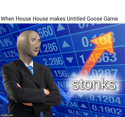 stonks | When House House makes Untitled Goose Game | image tagged in stonks | made w/ Imgflip meme maker