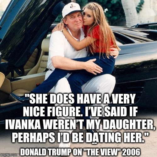 Trump Ivanka lap | "SHE DOES HAVE A VERY NICE FIGURE. I’VE SAID IF IVANKA WEREN’T MY DAUGHTER, PERHAPS I’D BE DATING HER." -- DONALD TRUMP ON "THE VIEW" 2006 | image tagged in trump ivanka lap | made w/ Imgflip meme maker