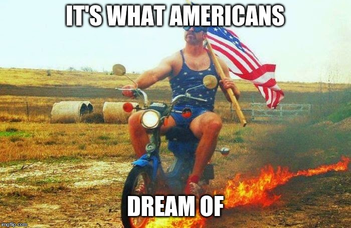 'merica scooter | IT'S WHAT AMERICANS DREAM OF | image tagged in 'merica scooter | made w/ Imgflip meme maker