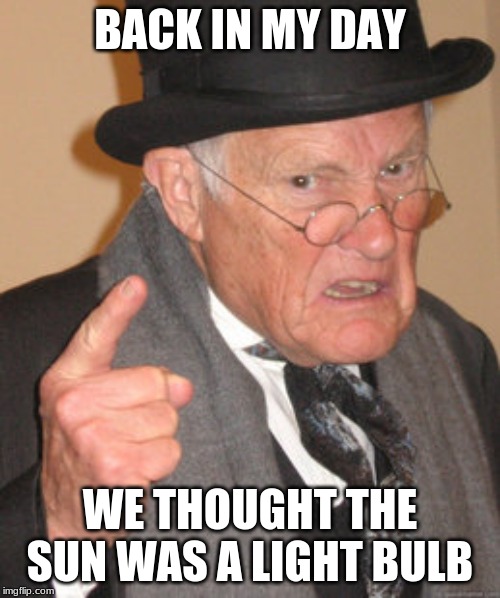 Back In My Day Meme | BACK IN MY DAY; WE THOUGHT THE SUN WAS A LIGHT BULB | image tagged in memes,back in my day | made w/ Imgflip meme maker