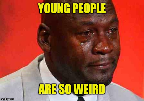 crying michael jordan | YOUNG PEOPLE ARE SO WEIRD | image tagged in crying michael jordan | made w/ Imgflip meme maker