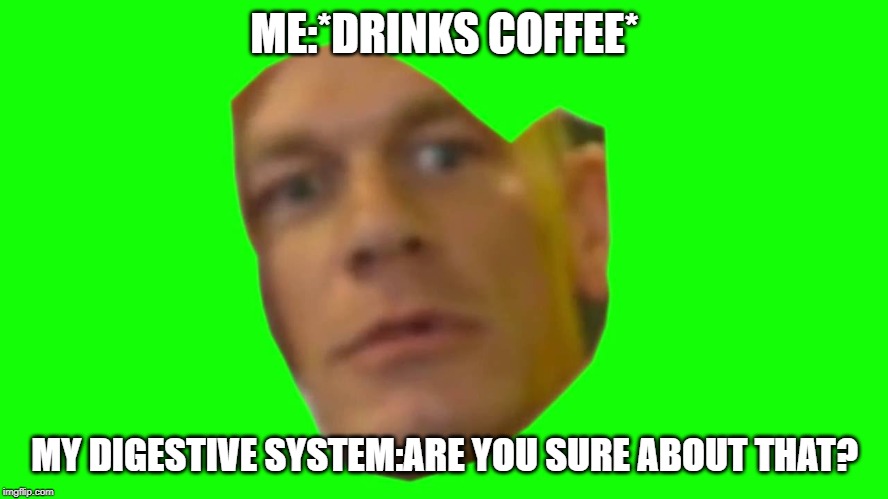 Are you sure about that? (Cena) | ME:*DRINKS COFFEE*; MY DIGESTIVE SYSTEM:ARE YOU SURE ABOUT THAT? | image tagged in are you sure about that cena | made w/ Imgflip meme maker