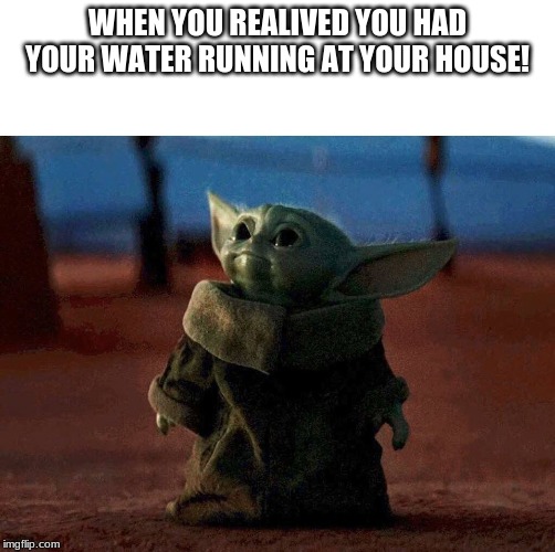 baby yoda | WHEN YOU REALIVED YOU HAD YOUR WATER RUNNING AT YOUR HOUSE! | image tagged in baby yoda | made w/ Imgflip meme maker