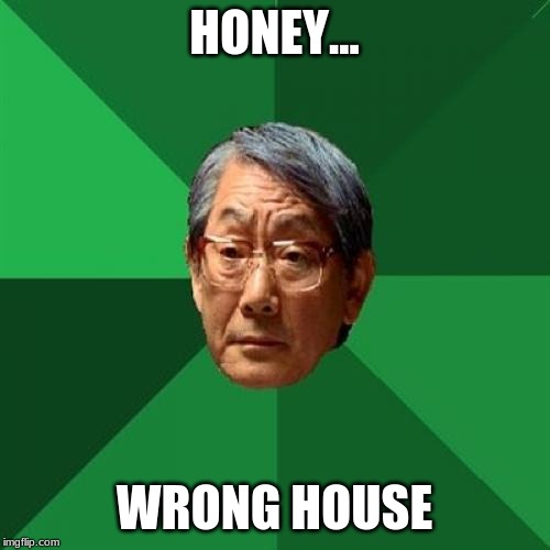 High Expectations Asian Father Meme | HONEY... WRONG HOUSE | image tagged in memes,high expectations asian father | made w/ Imgflip meme maker