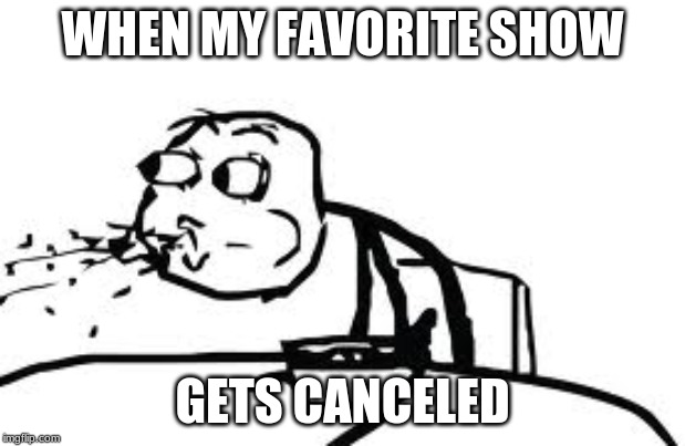 Cereal Guy Spitting |  WHEN MY FAVORITE SHOW; GETS CANCELED | image tagged in memes,cereal guy spitting | made w/ Imgflip meme maker