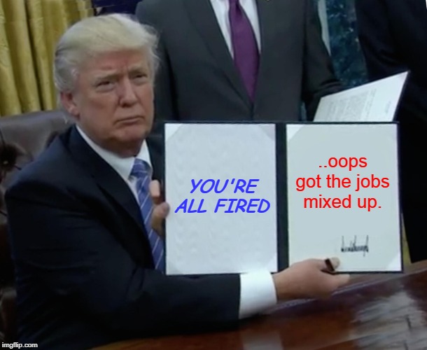 Trump Bill Signing | YOU'RE ALL FIRED; ..oops got the jobs mixed up. | image tagged in memes,trump bill signing | made w/ Imgflip meme maker