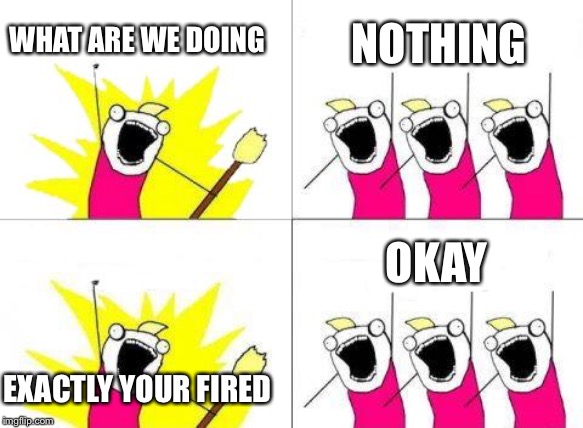 What Do We Want | WHAT ARE WE DOING; NOTHING; OKAY; EXACTLY YOUR FIRED | image tagged in memes,what do we want | made w/ Imgflip meme maker