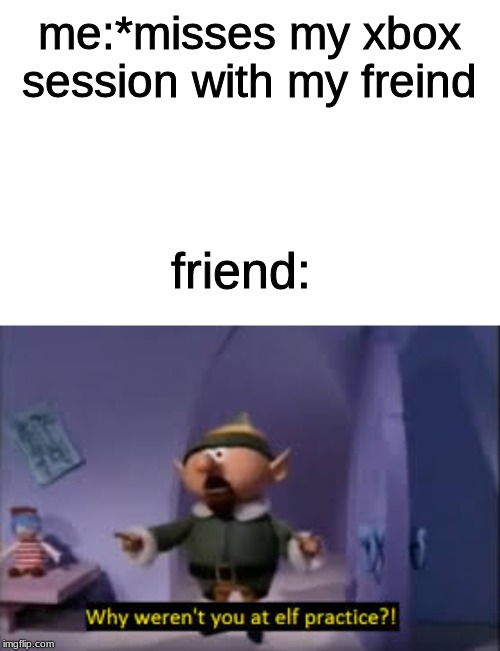 elf practice | friend:; me:*misses my xbox session with my freind | image tagged in funny memes | made w/ Imgflip meme maker