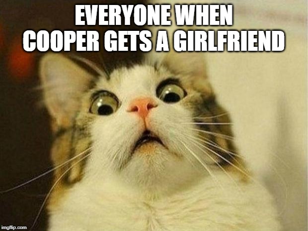 Scared Cat Meme | EVERYONE WHEN COOPER GETS A GIRLFRIEND | image tagged in memes,scared cat | made w/ Imgflip meme maker