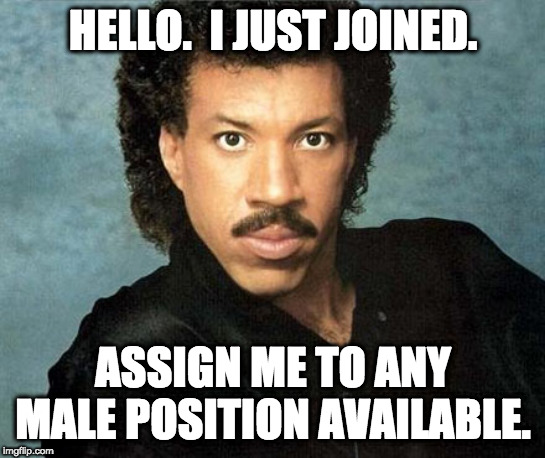 I Just Joined... | HELLO.  I JUST JOINED. ASSIGN ME TO ANY MALE POSITION AVAILABLE. | image tagged in lionel richie hello,hello,family | made w/ Imgflip meme maker