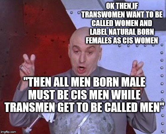 Dr Evil Laser Meme | OK THEN,IF TRANSWOMEN WANT TO BE CALLED WOMEN AND LABEL NATURAL BORN FEMALES AS CIS WOMEN; "THEN ALL MEN BORN MALE MUST BE CIS MEN WHILE TRANSMEN GET TO BE CALLED MEN" | image tagged in memes,dr evil laser | made w/ Imgflip meme maker