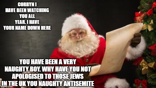 CORBYN I HAVE BEEN WATCHING YOU ALL YEAR. I HAVE YOUR NAME DOWN HERE; YOU HAVE BEEN A VERY NAUGHTY BOY. WHY HAVE YOU NOT APOLOGISED TO THOSE JEWS IN THE UK YOU NAUGHTY ANTISEMITE | image tagged in jeremy corbyn | made w/ Imgflip meme maker
