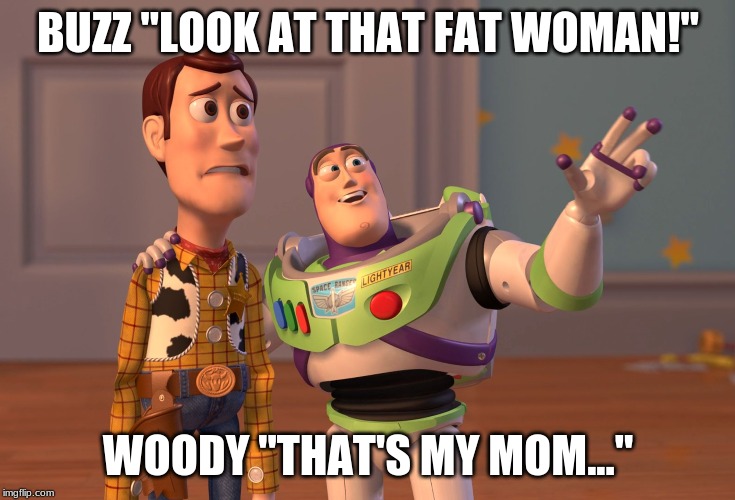 X, X Everywhere Meme | BUZZ "LOOK AT THAT FAT WOMAN!"; WOODY "THAT'S MY MOM..." | image tagged in memes,x x everywhere | made w/ Imgflip meme maker