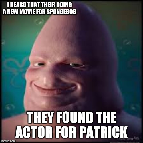 patrick | I HEARD THAT THEIR DOING A NEW MOVIE FOR SPONGEBOB; THEY FOUND THE ACTOR FOR PATRICK | image tagged in funny,true | made w/ Imgflip meme maker