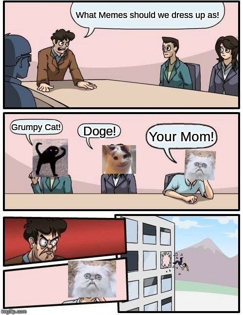 Boardroom Meeting Suggestion Meme | What Memes should we dress up as! Grumpy Cat! Doge! Your Mom! | image tagged in memes,boardroom meeting suggestion | made w/ Imgflip meme maker