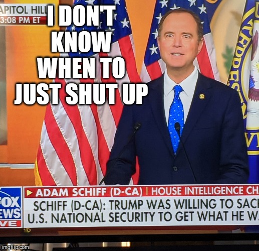 Adam Shifty | I DON'T KNOW WHEN TO JUST SHUT UP | image tagged in adam schiff | made w/ Imgflip meme maker
