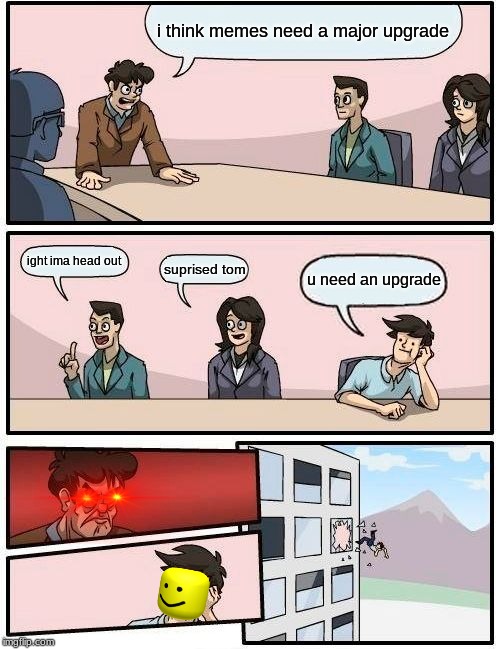 Boardroom Meeting Suggestion Meme | i think memes need a major upgrade; ight ima head out; suprised tom; u need an upgrade | image tagged in memes,boardroom meeting suggestion | made w/ Imgflip meme maker