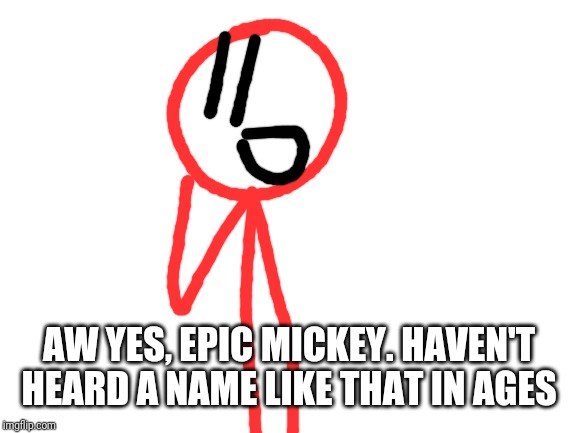 Blank White Template | AW YES, EPIC MICKEY. HAVEN'T HEARD A NAME LIKE THAT IN AGES | image tagged in blank white template | made w/ Imgflip meme maker