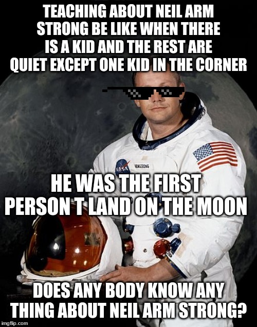  TEACHING ABOUT NEIL ARM STRONG BE LIKE WHEN THERE IS A KID AND THE REST ARE QUIET EXCEPT ONE KID IN THE CORNER; HE WAS THE FIRST PERSON T LAND ON THE MOON; DOES ANY BODY KNOW ANY THING ABOUT NEIL ARM STRONG? | image tagged in neil armstrong | made w/ Imgflip meme maker