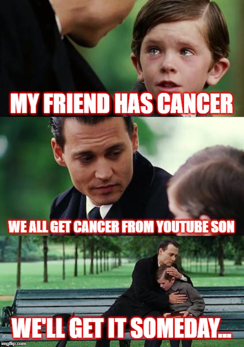 Finding Neverland |  MY FRIEND HAS CANCER; WE ALL GET CANCER FROM YOUTUBE SON; WE'LL GET IT SOMEDAY... | image tagged in memes,finding neverland | made w/ Imgflip meme maker