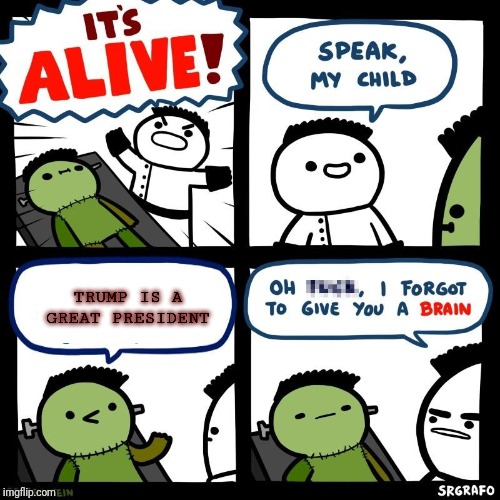 It's alive | TRUMP IS A GREAT PRESIDENT | image tagged in it's alive | made w/ Imgflip meme maker