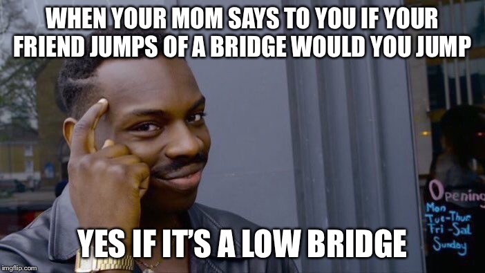 Roll Safe Think About It | WHEN YOUR MOM SAYS TO YOU IF YOUR FRIEND JUMPS OF A BRIDGE WOULD YOU JUMP; YES IF IT’S A LOW BRIDGE | image tagged in memes,roll safe think about it | made w/ Imgflip meme maker