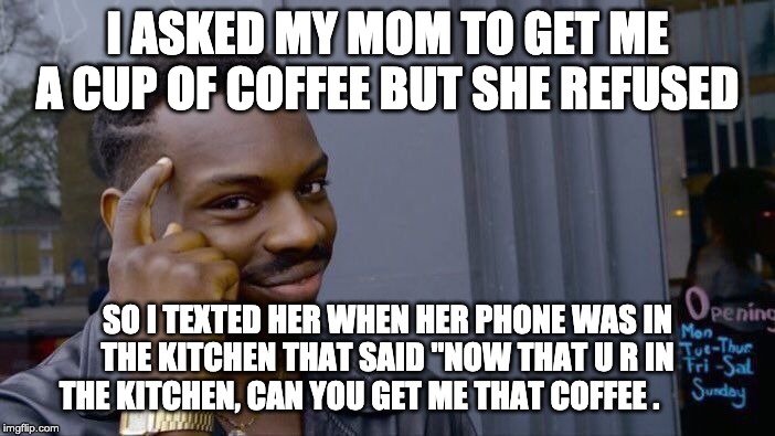 Roll Safe Think About It Meme |  I ASKED MY MOM TO GET ME A CUP OF COFFEE BUT SHE REFUSED; SO I TEXTED HER WHEN HER PHONE WAS IN THE KITCHEN THAT SAID "NOW THAT U R IN THE KITCHEN, CAN YOU GET ME THAT COFFEE . | image tagged in memes,roll safe think about it | made w/ Imgflip meme maker