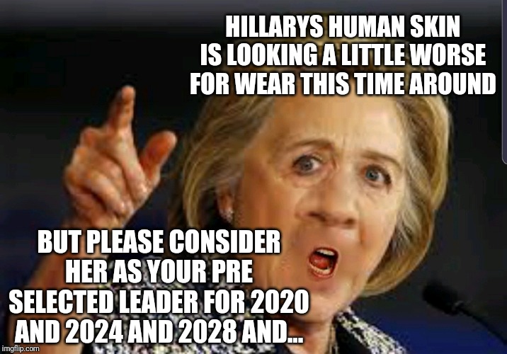HILLARYS HUMAN SKIN IS LOOKING A LITTLE WORSE FOR WEAR THIS TIME AROUND; BUT PLEASE CONSIDER HER AS YOUR PRE SELECTED LEADER FOR 2020 AND 2024 AND 2028 AND... | image tagged in hillary clinton | made w/ Imgflip meme maker