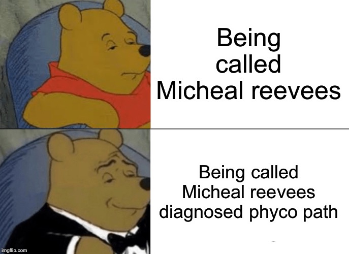 Tuxedo Winnie The Pooh | Being called Micheal reevees; Being called Micheal reevees diagnosed phyco path | image tagged in memes,tuxedo winnie the pooh | made w/ Imgflip meme maker