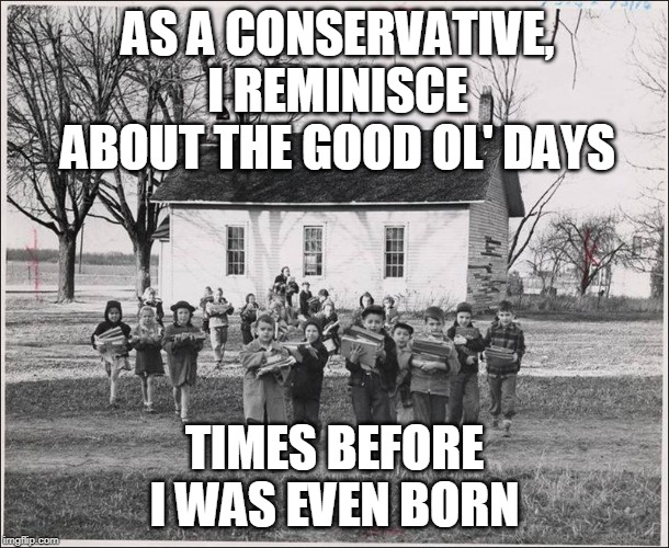 Proud to be Bakwardz-Minded | AS A CONSERVATIVE, I REMINISCE ABOUT THE GOOD OL' DAYS; TIMES BEFORE I WAS EVEN BORN | image tagged in conservative,past,nostalgia,1950s,1950s housewife,retro | made w/ Imgflip meme maker