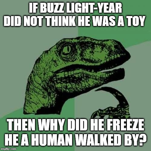 Philosoraptor Meme | IF BUZZ LIGHT-YEAR DID NOT THINK HE WAS A TOY; THEN WHY DID HE FREEZE HE A HUMAN WALKED BY? | image tagged in memes,philosoraptor | made w/ Imgflip meme maker