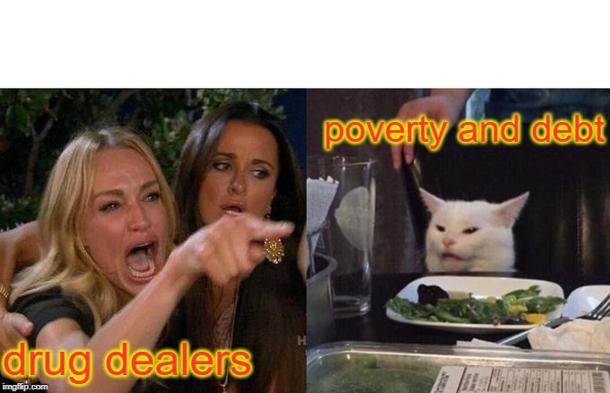 Woman Yelling At Cat Meme | poverty and debt; drug dealers | image tagged in memes,woman yelling at cat | made w/ Imgflip meme maker