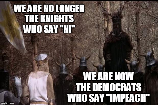knights who say ni | WE ARE NO LONGER
THE KNIGHTS
WHO SAY "NI"; WE ARE NOW
THE DEMOCRATS
WHO SAY "IMPEACH" | image tagged in knights who say ni | made w/ Imgflip meme maker