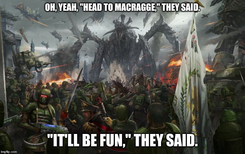 Join the Imperial Guard, they said... | OH, YEAH, "HEAD TO MACRAGGE," THEY SAID. "IT'LL BE FUN," THEY SAID. | image tagged in warhammer 40k,warhammer40k | made w/ Imgflip meme maker