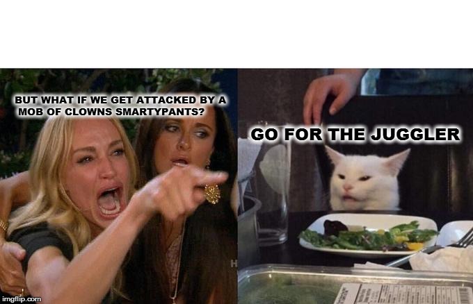 Woman Yelling At Cat | BUT WHAT IF WE GET ATTACKED BY A
 MOB OF CLOWNS SMARTYPANTS? GO FOR THE JUGGLER | image tagged in memes,woman yelling at cat | made w/ Imgflip meme maker