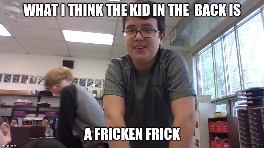 this kid be like | WHAT I THINK THE KID IN THE  BACK IS; A FRICKEN FRICK | image tagged in funny | made w/ Imgflip meme maker